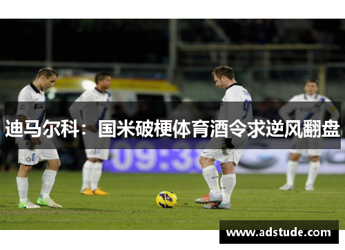 迪马尔科：国米破梗体育酒令求逆风翻盘